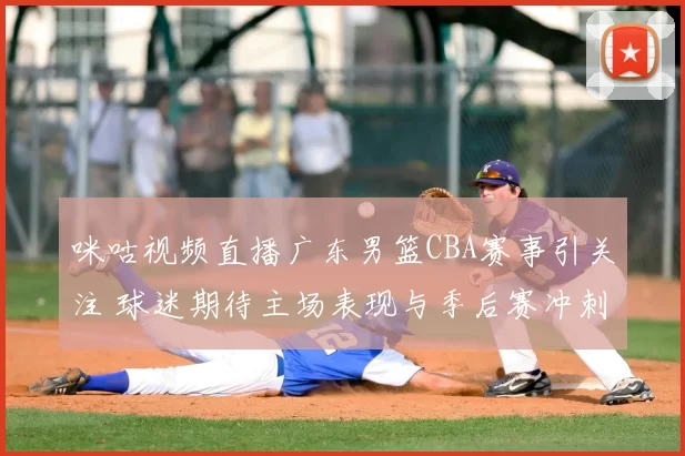 咪咕视频直播广东男篮CBA赛事引关注 球迷期待主场表现与季后赛冲刺