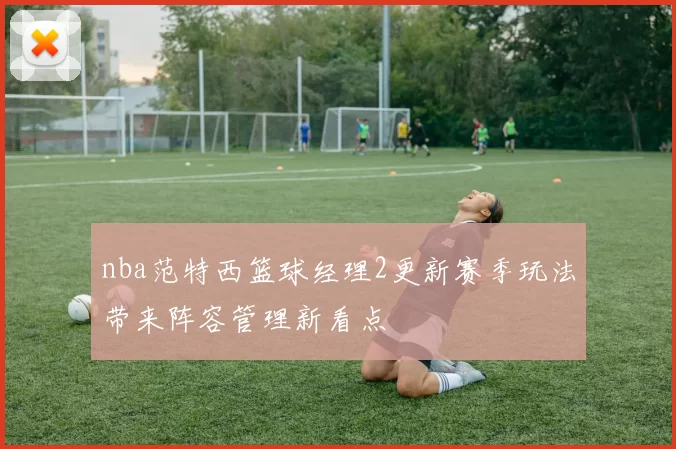 nba范特西篮球经理2更新赛季玩法带来阵容管理新看点