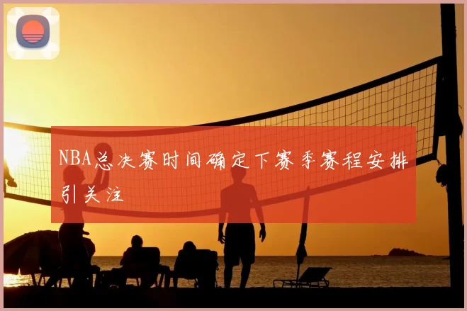 NBA总决赛时间确定下赛季赛程安排引关注