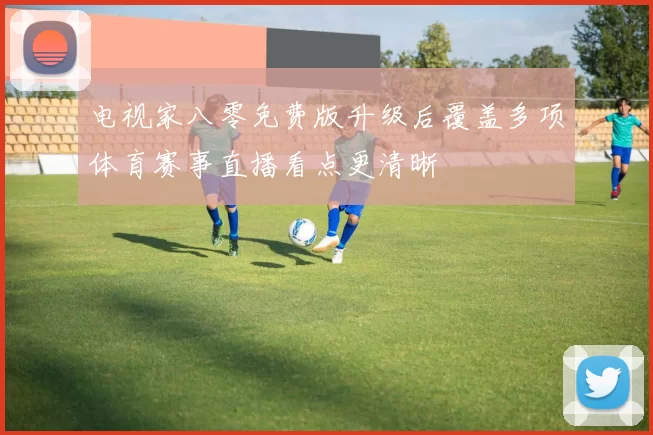 电视家八零免费版升级后覆盖多项体育赛事直播看点更清晰