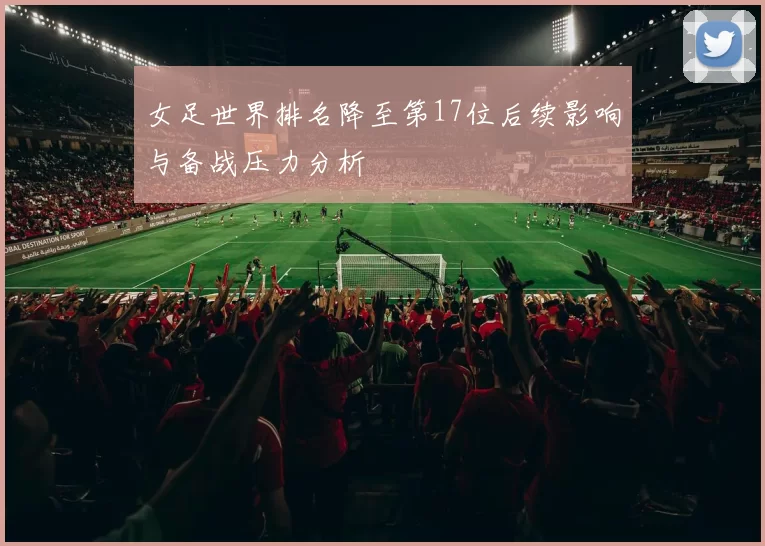 女足世界排名降至第17位后续影响与备战压力分析