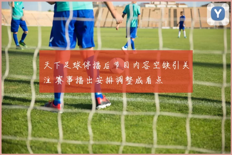 天下足球停播后节目内容空缺引关注 赛事播出安排调整成看点