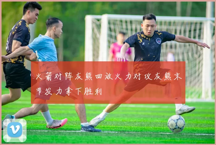 火箭对阵灰熊回放火力对攻灰熊末节发力拿下胜利
