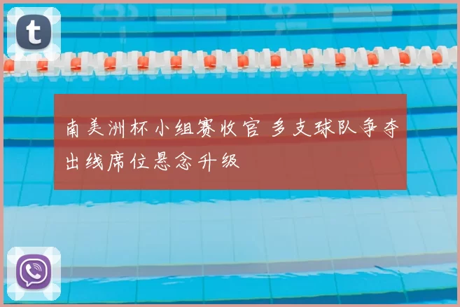 南美洲杯小组赛收官 多支球队争夺出线席位悬念升级