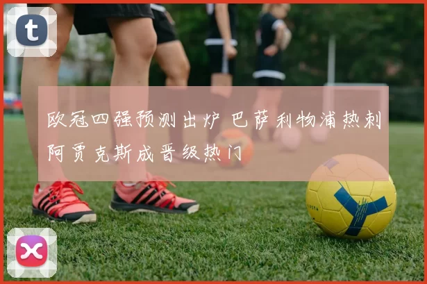 欧冠四强预测出炉 巴萨利物浦热刺阿贾克斯成晋级热门