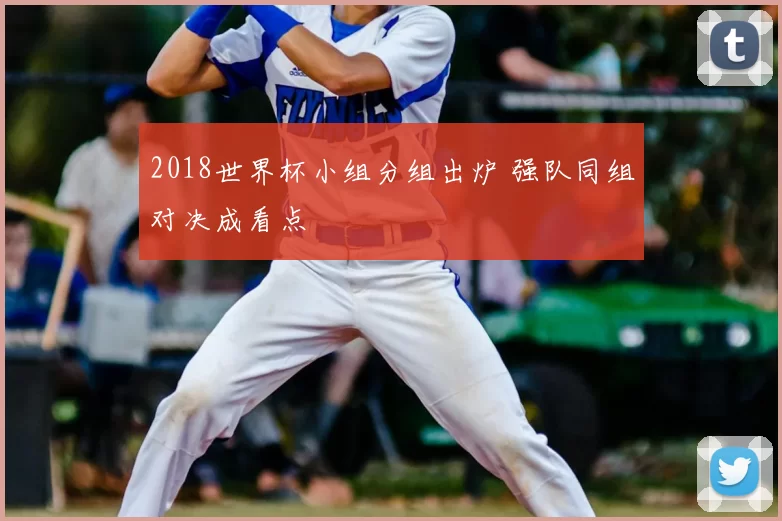 2018世界杯小组分组出炉 强队同组对决成看点