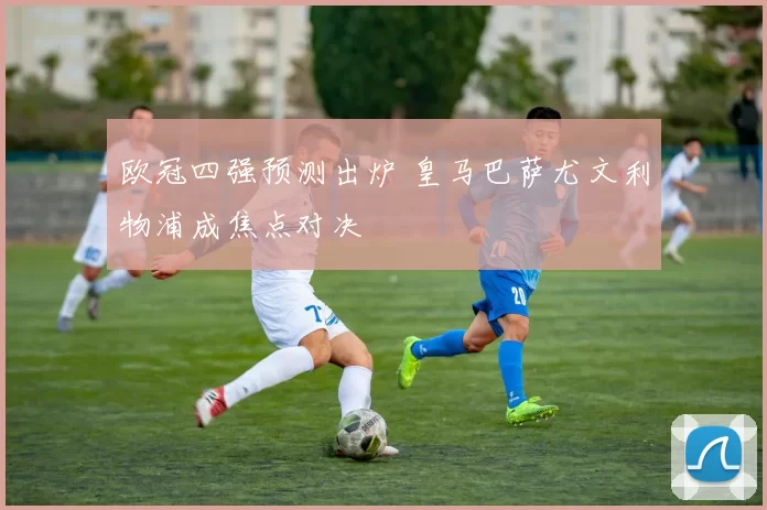 欧冠四强预测出炉 皇马巴萨尤文利物浦成焦点对决