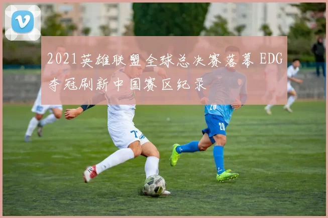 2021英雄联盟全球总决赛落幕 EDG夺冠刷新中国赛区纪录
