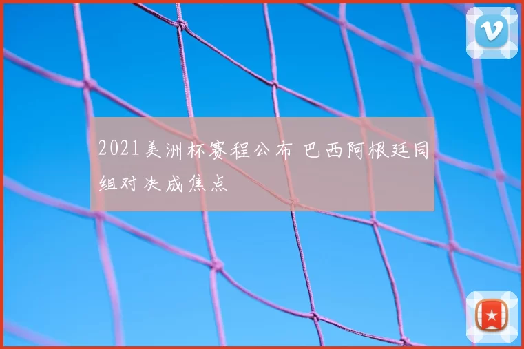 2021美洲杯赛程公布 巴西阿根廷同组对决成焦点