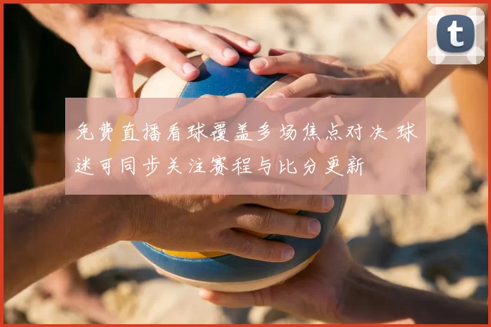 免费直播看球覆盖多场焦点对决 球迷可同步关注赛程与比分更新
