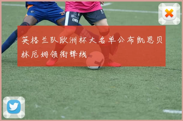 英格兰队欧洲杯大名单公布凯恩贝林厄姆领衔锋线