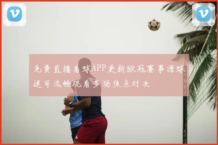 免费直播看球APP更新欧冠赛事源球迷可流畅观看多场焦点对决