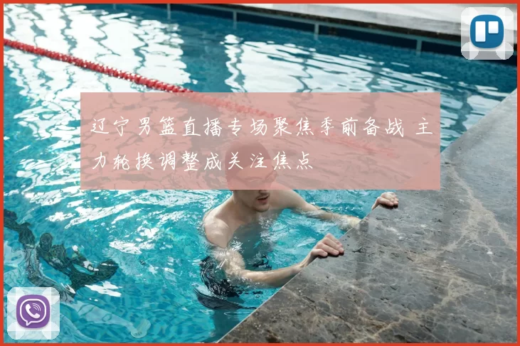 辽宁男篮直播专场聚焦季前备战 主力轮换调整成关注焦点