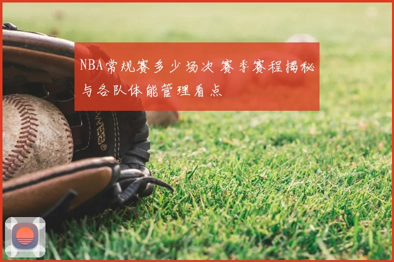 NBA常规赛多少场次 赛季赛程揭秘与各队体能管理看点