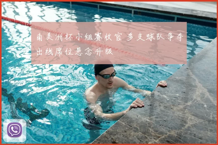 南美洲杯小组赛收官 多支球队争夺出线席位悬念升级