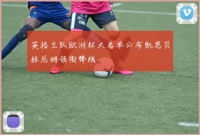 英格兰队欧洲杯大名单公布凯恩贝林厄姆领衔锋线