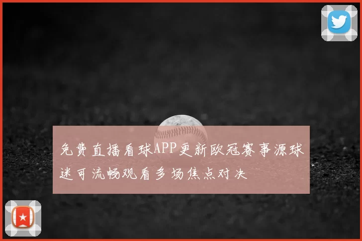 免费直播看球APP更新欧冠赛事源球迷可流畅观看多场焦点对决