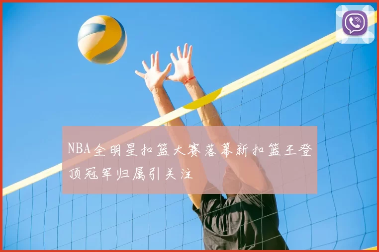 NBA全明星扣篮大赛落幕新扣篮王登顶冠军归属引关注