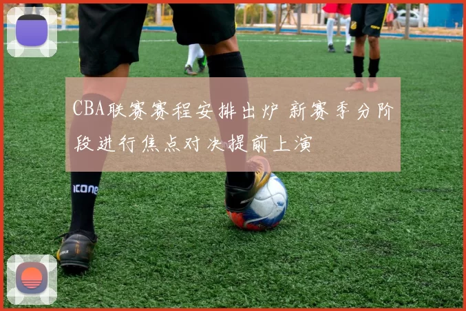 CBA联赛赛程安排出炉 新赛季分阶段进行焦点对决提前上演