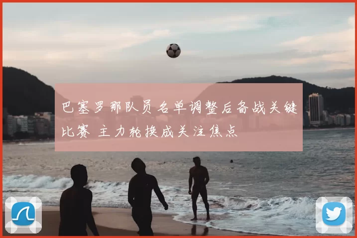巴塞罗那队员名单调整后备战关键比赛 主力轮换成关注焦点