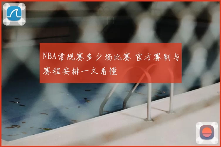NBA常规赛多少场比赛 官方赛制与赛程安排一文看懂