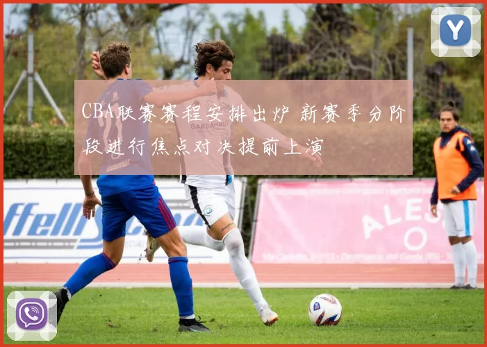 CBA联赛赛程安排出炉 新赛季分阶段进行焦点对决提前上演
