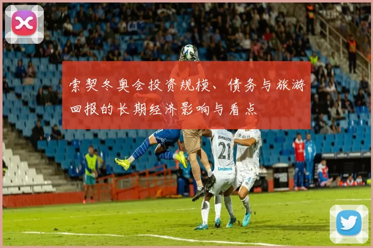 索契冬奥会投资规模、债务与旅游回报的长期经济影响与看点