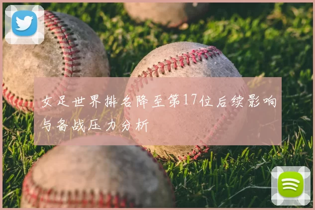 女足世界排名降至第17位后续影响与备战压力分析
