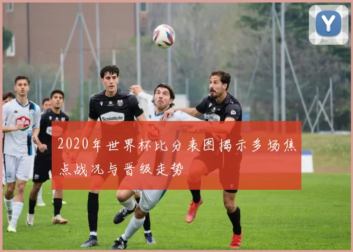 2020年世界杯比分表图揭示多场焦点战况与晋级走势