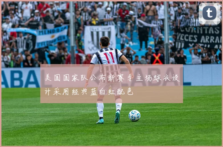 美国国家队公布新赛季主场球衣设计采用经典蓝白红配色