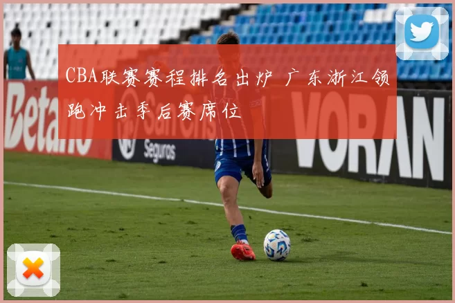 CBA联赛赛程排名出炉 广东浙江领跑冲击季后赛席位