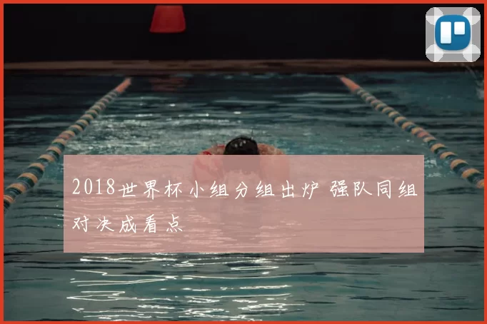 2018世界杯小组分组出炉 强队同组对决成看点
