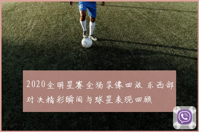 2020全明星赛全场录像回放 东西部对决精彩瞬间与球星表现回顾