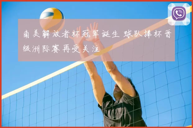 南美解放者杯冠军诞生 球队捧杯晋级洲际赛再受关注