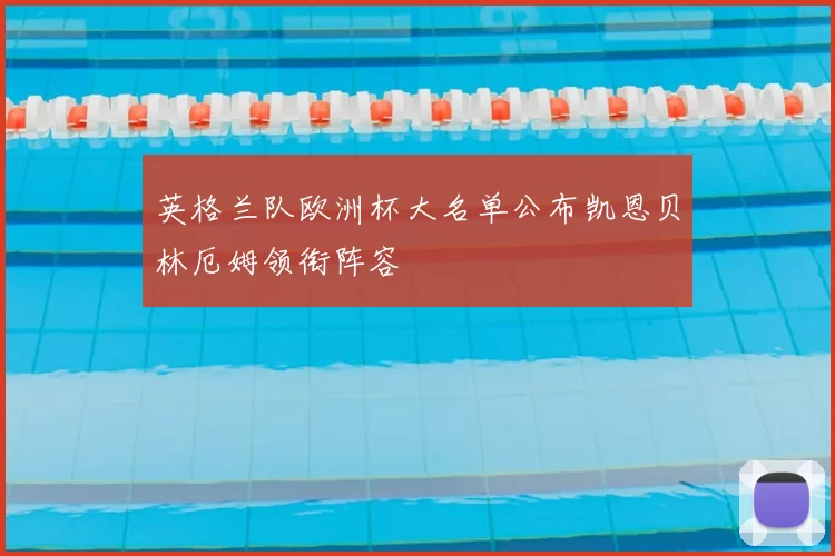 英格兰队欧洲杯大名单公布凯恩贝林厄姆领衔阵容