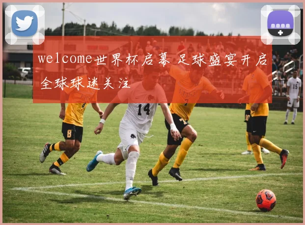 welcome世界杯启幕 足球盛宴开启全球球迷关注