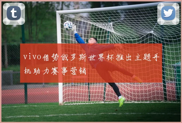 vivo借势俄罗斯世界杯推出主题手机助力赛事营销
