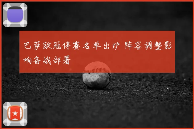 巴萨欧冠停赛名单出炉 阵容调整影响备战部署
