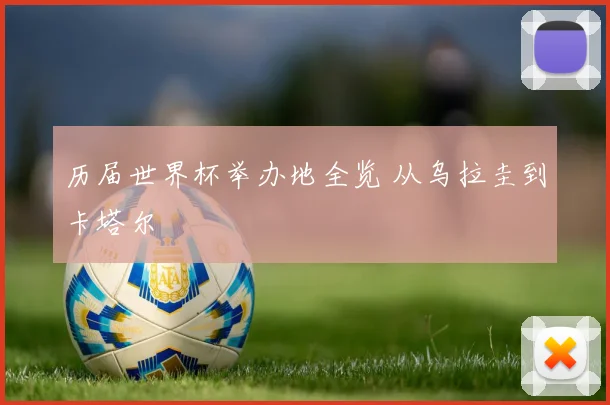 历届世界杯举办地全览 从乌拉圭到卡塔尔