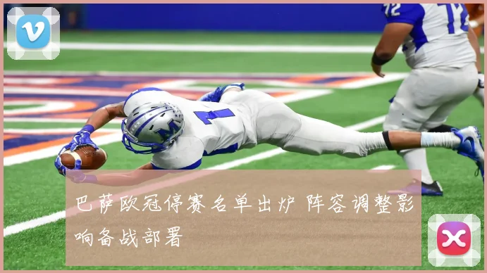 巴萨欧冠停赛名单出炉 阵容调整影响备战部署