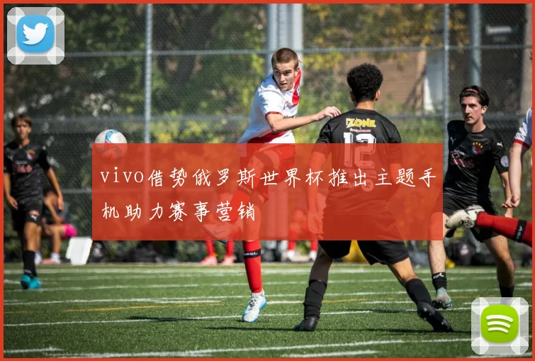 vivo借势俄罗斯世界杯推出主题手机助力赛事营销