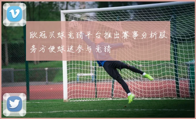 欧冠买球竞猜平台推出赛事分析服务方便球迷参与竞猜