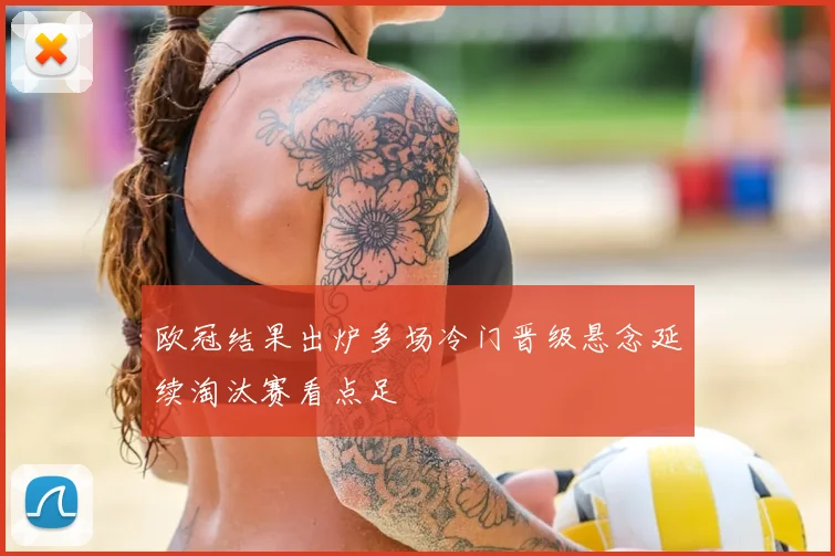 欧冠结果出炉多场冷门晋级悬念延续淘汰赛看点足