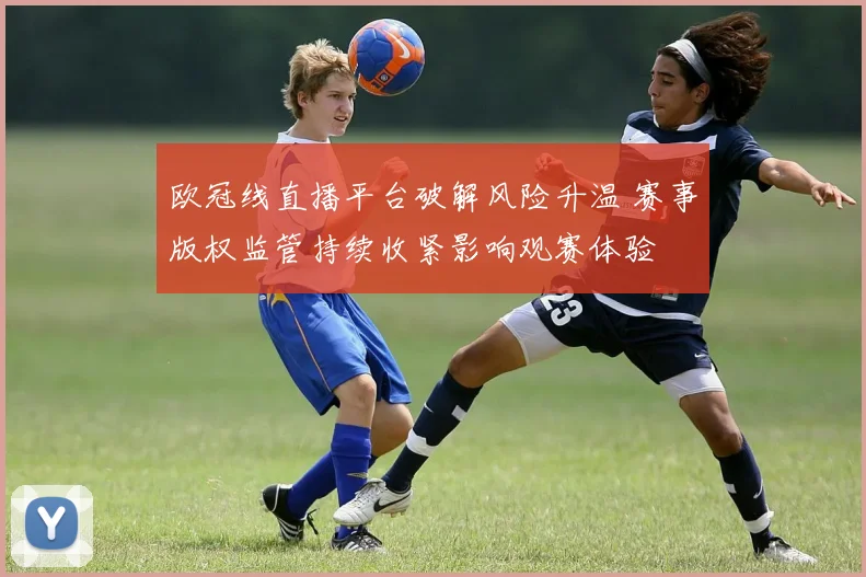 欧冠线直播平台破解风险升温 赛事版权监管持续收紧影响观赛体验