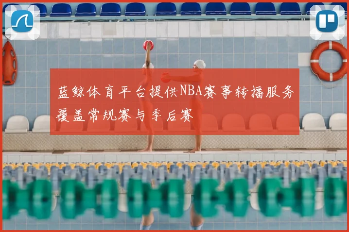 蓝鲸体育平台提供NBA赛事转播服务覆盖常规赛与季后赛