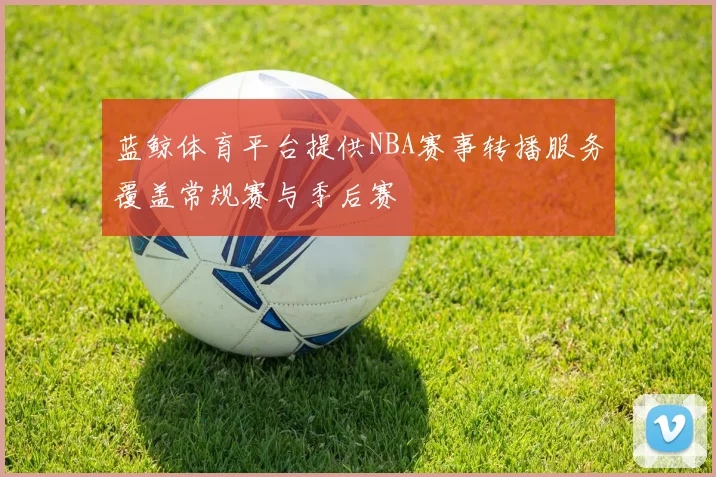 蓝鲸体育平台提供NBA赛事转播服务覆盖常规赛与季后赛