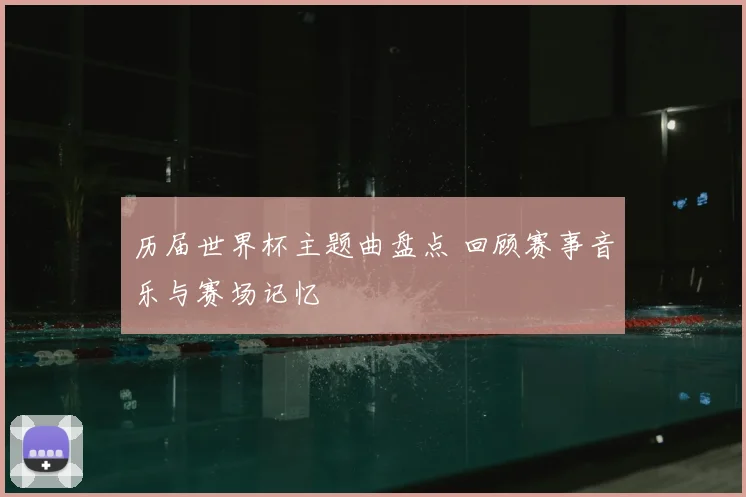 历届世界杯主题曲盘点 回顾赛事音乐与赛场记忆